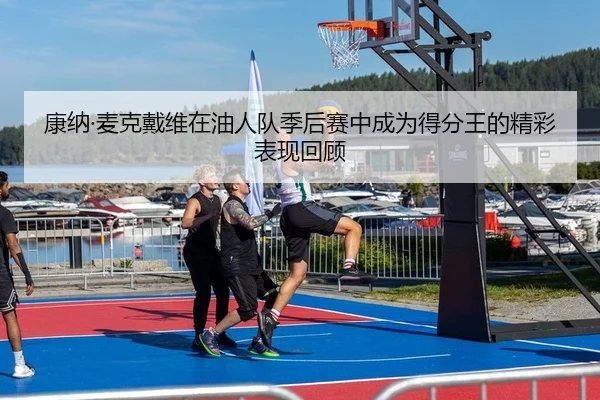 康纳·麦克戴维在油人队季后赛中成为得分王的精彩表现回顾