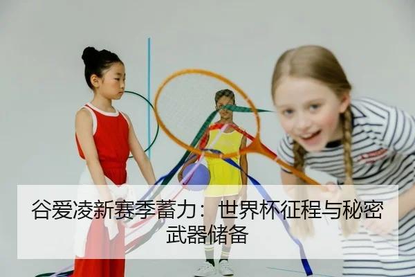 谷爱凌新赛季蓄力：世界杯征程与秘密武器储备